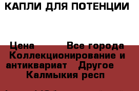 КАПЛИ ДЛЯ ПОТЕНЦИИ  › Цена ­ 990 - Все города Коллекционирование и антиквариат » Другое   . Калмыкия респ.
